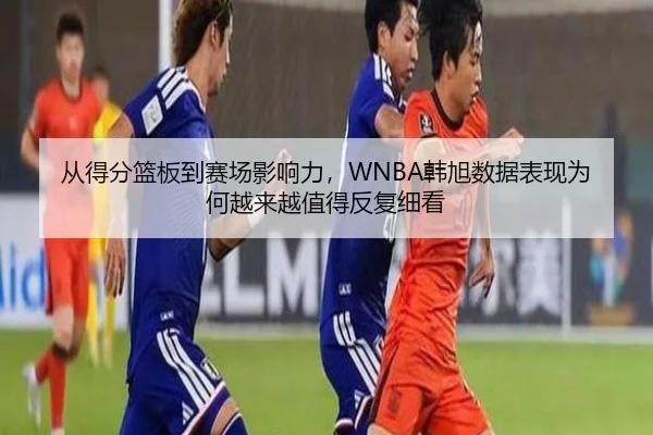 从得分篮板到赛场影响力，WNBA韩旭数据表现为何越来越值得反复细看（kaiyun）