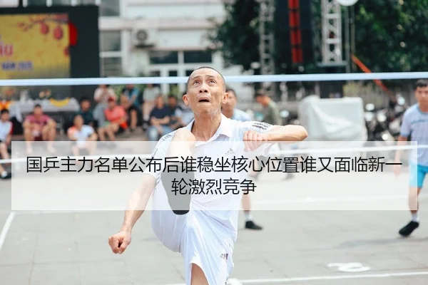 国乒主力名单公布后谁稳坐核心位置谁又面临新一轮激烈竞争